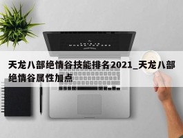 天龙八部绝情谷技能排名2021_天龙八部绝情谷属性加点