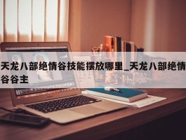 天龙八部绝情谷技能摆放哪里_天龙八部绝情谷谷主