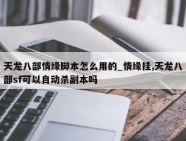 天龙八部情缘脚本怎么用的_情缘挂,天龙八部sf可以自动杀副本吗