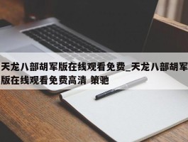 天龙八部胡军版在线观看免费_天龙八部胡军版在线观看免费高清 策驰