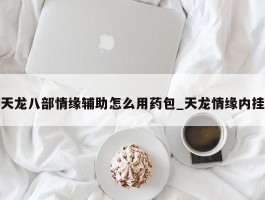 天龙八部情缘辅助怎么用药包_天龙情缘内挂