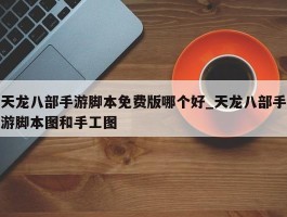 天龙八部手游脚本免费版哪个好_天龙八部手游脚本图和手工图