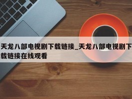 天龙八部电视剧下载链接_天龙八部电视剧下载链接在线观看