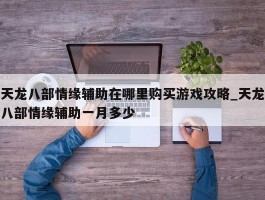 天龙八部情缘辅助在哪里购买游戏攻略_天龙八部情缘辅助一月多少