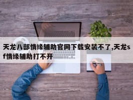 天龙八部情缘辅助官网下载安装不了,天龙sf情缘辅助打不开