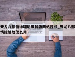 天龙八部情缘辅助破解版网站视频_天龙八部情缘辅助怎么用