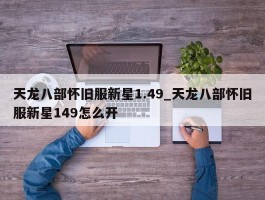 天龙八部怀旧服新星1.49_天龙八部怀旧服新星149怎么开