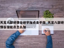 天龙八部绝情谷绝学加点金手指_天龙八部绝情谷潜能点怎么加