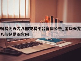 畅易阁天龙八部交易平台官网公告_游戏天龙八部畅易阁官网