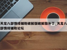 天龙八部情缘辅助破解版破解版补丁_天龙八部情缘辅助论坛