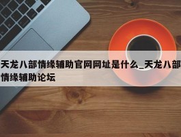 天龙八部情缘辅助官网网址是什么_天龙八部情缘辅助论坛