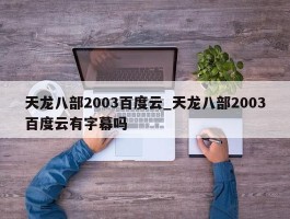 天龙八部2003百度云_天龙八部2003百度云有字幕吗