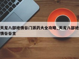 天龙八部绝情谷门派药大全攻略_天龙八部绝情谷谷主