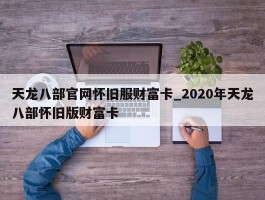 天龙八部官网怀旧服财富卡_2020年天龙八部怀旧版财富卡