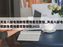 天龙八部电视剧免费观看完整版_天龙八部电视剧免费观看完整版新2021