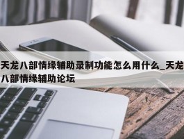 天龙八部情缘辅助录制功能怎么用什么_天龙八部情缘辅助论坛