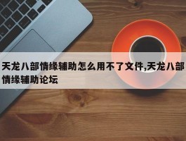 天龙八部情缘辅助怎么用不了文件,天龙八部情缘辅助论坛