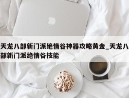 天龙八部新门派绝情谷神器攻略黄金_天龙八部新门派绝情谷技能