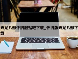 天龙八部怀旧服贴吧下载_怀旧版天龙八部下载