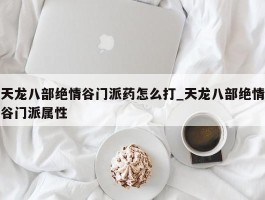 天龙八部绝情谷门派药怎么打_天龙八部绝情谷门派属性