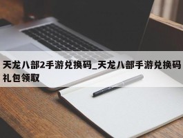 天龙八部2手游兑换码_天龙八部手游兑换码礼包领取