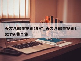 天龙八部电视剧1997_天龙八部电视剧1997免费全集