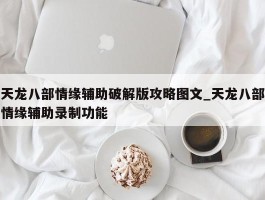 天龙八部情缘辅助破解版攻略图文_天龙八部情缘辅助录制功能