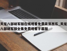 天龙八部胡军版在线观看免费高清西瓜_天龙八部胡军版全集免费观看字幕版