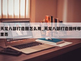 天龙八部打造图怎么用_天龙八部打造图样哪里弄