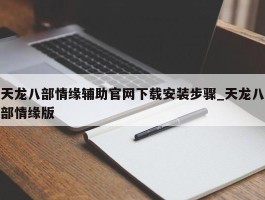 天龙八部情缘辅助官网下载安装步骤_天龙八部情缘版