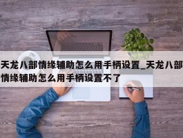 天龙八部情缘辅助怎么用手柄设置_天龙八部情缘辅助怎么用手柄设置不了