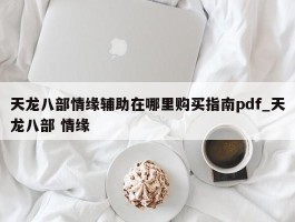 天龙八部情缘辅助在哪里购买指南pdf_天龙八部 情缘