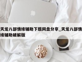 天龙八部情缘辅助下载网盘分享_天龙八部情缘辅助破解版