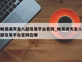 畅易阁天龙八部交易平台官网_畅易阁天龙八部交易平台官网在哪