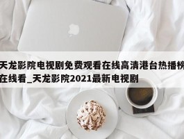 天龙影院电视剧免费观看在线高清港台热播榜在线看_天龙影院2021最新电视剧