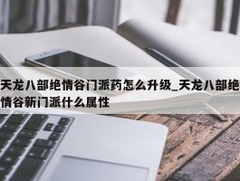 天龙八部绝情谷门派药怎么升级_天龙八部绝情谷新门派什么属性