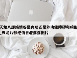 天龙八部绝情谷是内功还是外功能障碍和畸形_天龙八部绝情谷老婆婆图片