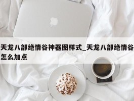 天龙八部绝情谷神器图样式_天龙八部绝情谷怎么加点