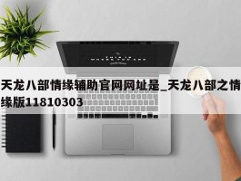 天龙八部情缘辅助官网网址是_天龙八部之情缘版11810303