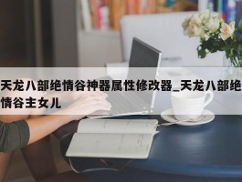 天龙八部绝情谷神器属性修改器_天龙八部绝情谷主女儿