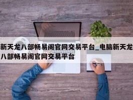 新天龙八部畅易阁官网交易平台_电脑新天龙八部畅易阁官网交易平台