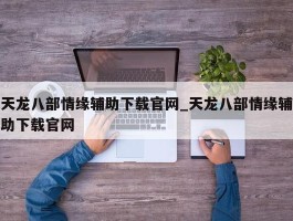 天龙八部情缘辅助下载官网_天龙八部情缘辅助下载官网