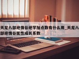 天龙八部绝情谷绝学加点数有什么用_天龙八部绝情谷属性成长系数