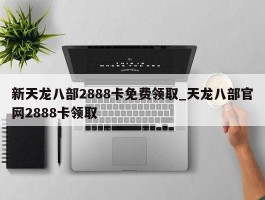 新天龙八部2888卡免费领取_天龙八部官网2888卡领取