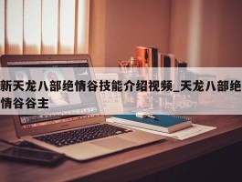 新天龙八部绝情谷技能介绍视频_天龙八部绝情谷谷主