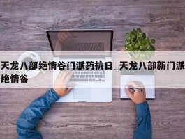 天龙八部绝情谷门派药抗日_天龙八部新门派绝情谷