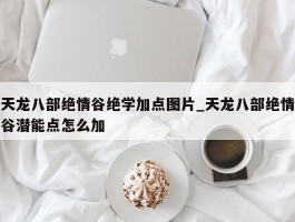 天龙八部绝情谷绝学加点图片_天龙八部绝情谷潜能点怎么加