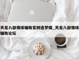 天龙八部情缘辅助官网造梦蝶_天龙八部情缘辅助论坛