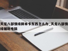 天龙八部情缘脚本卡东西怎么办_天龙八部情缘辅助电脑