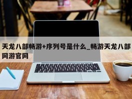 天龙八部畅游+序列号是什么_畅游天龙八部网游官网